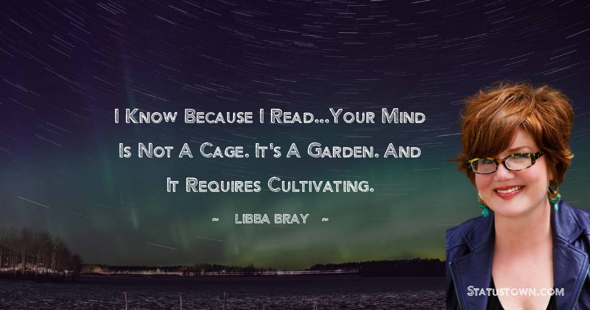 I know because I read...Your mind is not a cage. It's a garden. And it requires cultivating.